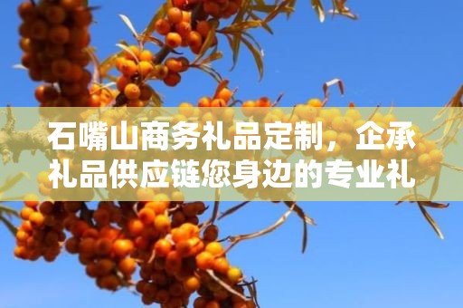 石嘴山商务礼品定制，企承礼品供应链您身边的专业礼品定制公司